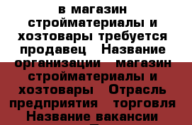 в магазин стройматериалы и хозтовары требуется продавец › Название организации ­ магазин стройматериалы и хозтовары › Отрасль предприятия ­ торговля › Название вакансии ­ продавец › Подчинение ­ директору - Краснодарский край, Кропоткин г. Работа » Вакансии   